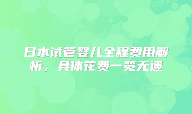 日本试管婴儿全程费用解析，具体花费一览无遗