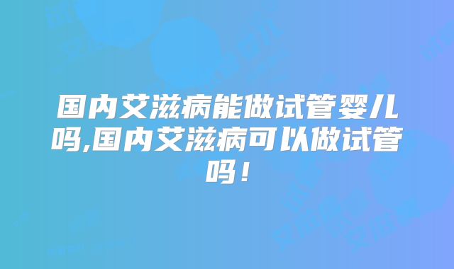 国内艾滋病能做试管婴儿吗,国内艾滋病可以做试管吗！