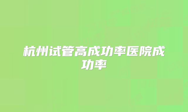 杭州试管高成功率医院成功率