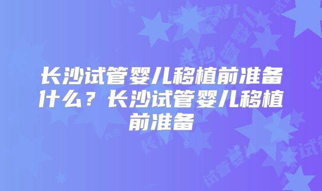 长沙试管婴儿移植前准备什么？长沙试管婴儿移植前准备