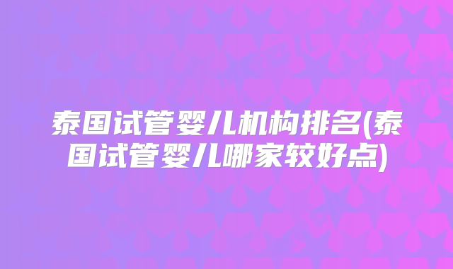 泰国试管婴儿机构排名(泰国试管婴儿哪家较好点)