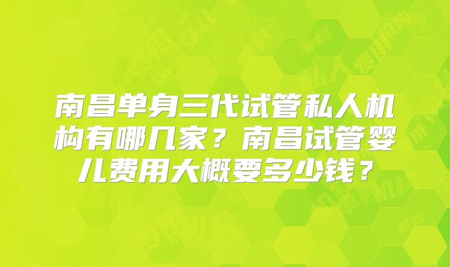 南昌单身三代试管私人机构有哪几家？南昌试管婴儿费用大概要多少钱？