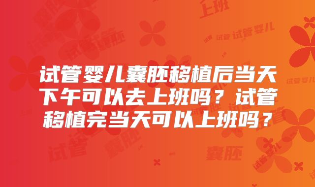 试管婴儿囊胚移植后当天下午可以去上班吗？试管移植完当天可以上班吗？