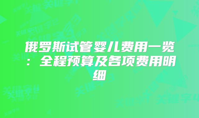 俄罗斯试管婴儿费用一览：全程预算及各项费用明细