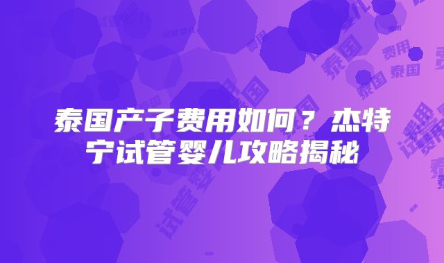 泰国产子费用如何?杰特宁试管婴儿攻略揭秘