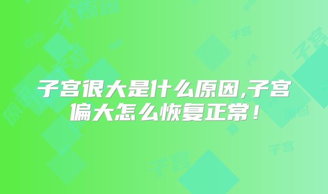 子宫很大是什么原因,子宫偏大怎么恢复正常！