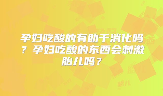 孕妇吃酸的有助于消化吗？孕妇吃酸的东西会刺激胎儿吗？