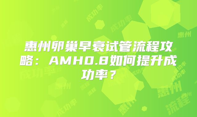 惠州卵巢早衰试管流程攻略：AMH0.8如何提升成功率？
