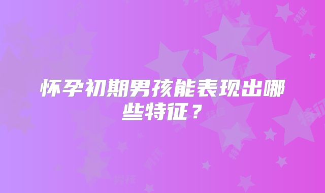 怀孕初期男孩能表现出哪些特征？