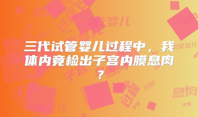 三代试管婴儿过程中，我体内竟检出子宫内膜息肉？