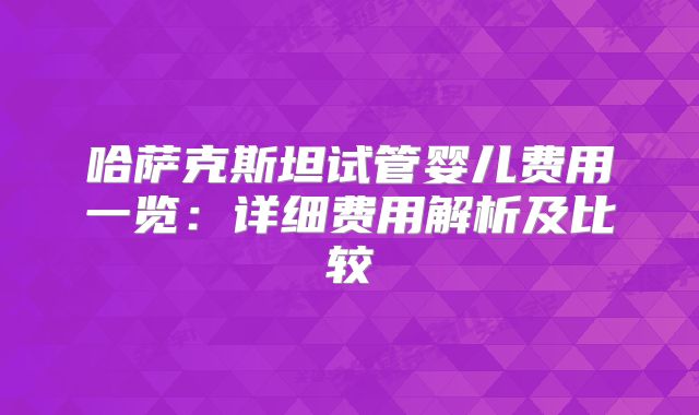 哈萨克斯坦试管婴儿费用一览：详细费用解析及比较