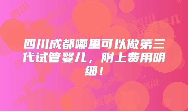 四川成都哪里可以做第三代试管婴儿,附上费用明细!