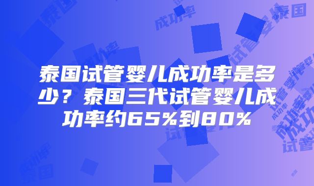 泰国试管婴儿成功率是多少?泰国三代试管婴儿成功率约65%到80%