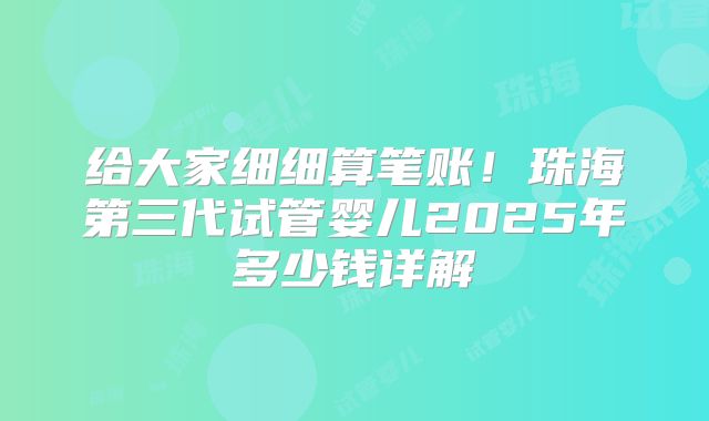 给大家细细算笔账！珠海第三代试管婴儿2025年多少钱详解