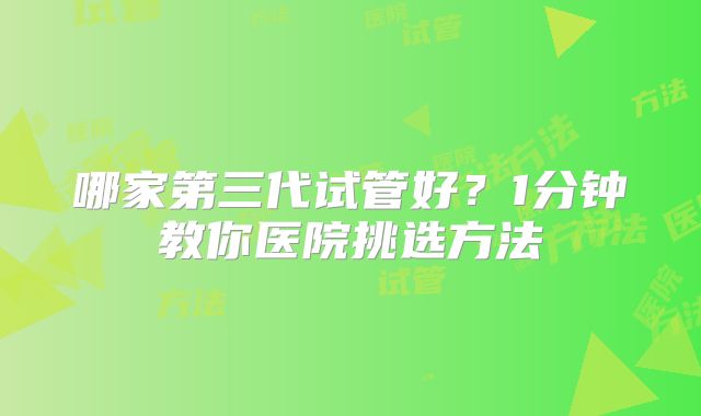 哪家第三代试管好？1分钟教你医院挑选方法
