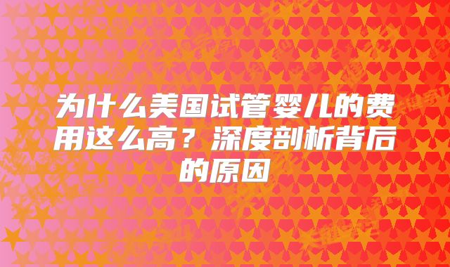 为什么美国试管婴儿的费用这么高？深度剖析背后的原因