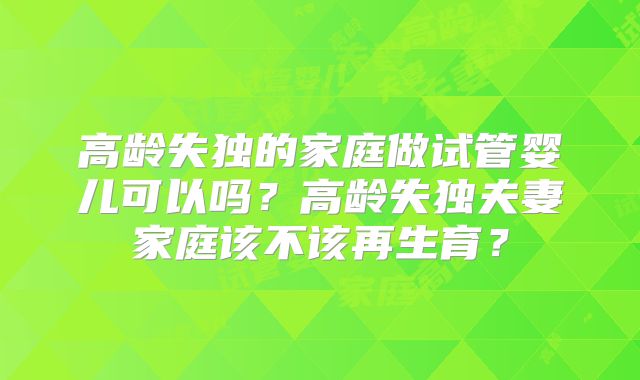 高龄失独的家庭做试管婴儿可以吗?高龄失独夫妻家庭该不该再生育?