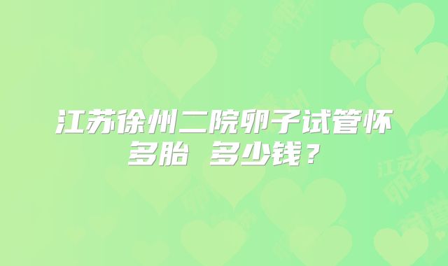 江苏徐州二院卵子试管怀多胎 多少钱?