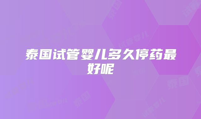 泰国试管婴儿多久停药最好呢