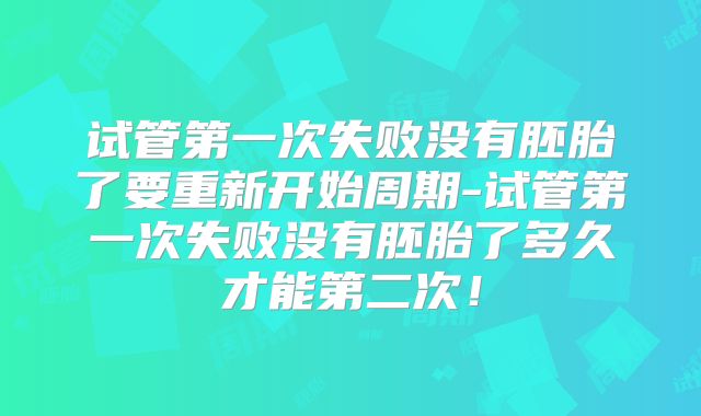 试管第一次失败没有胚胎了要重新开始周期-试管第一次失败没有胚胎了多久才能第二次!