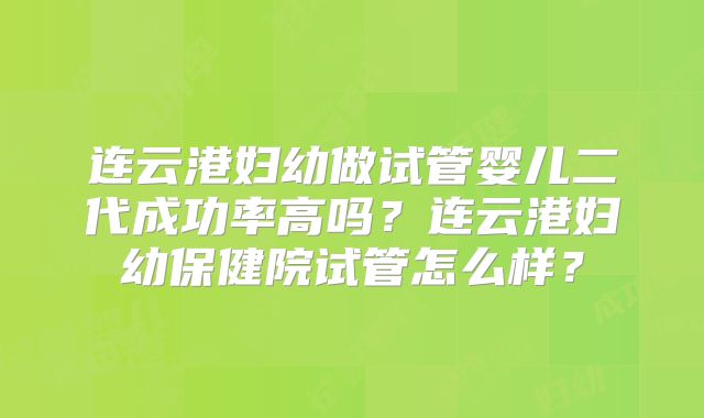 连云港妇幼做试管婴儿二代成功率高吗？连云港妇幼保健院试管怎么样？