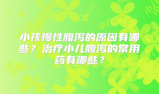 小孩慢性腹泻的原因有哪些?治疗小儿腹泻的常用药有哪些?