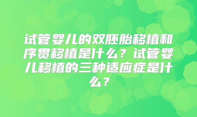 试管婴儿的双胚胎移植和序贯移植是什么？试管婴儿移植的三种适应症是什么？