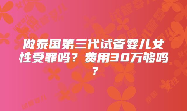 做泰国第三代试管婴儿女性受罪吗？费用30万够吗？