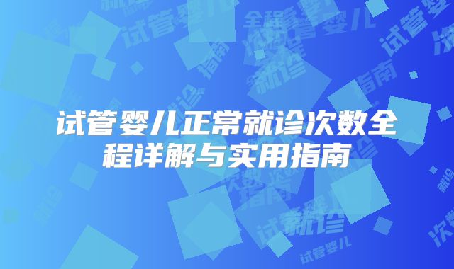 试管婴儿正常就诊次数全程详解与实用指南