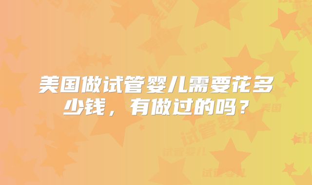 美国做试管婴儿需要花多少钱,有做过的吗?