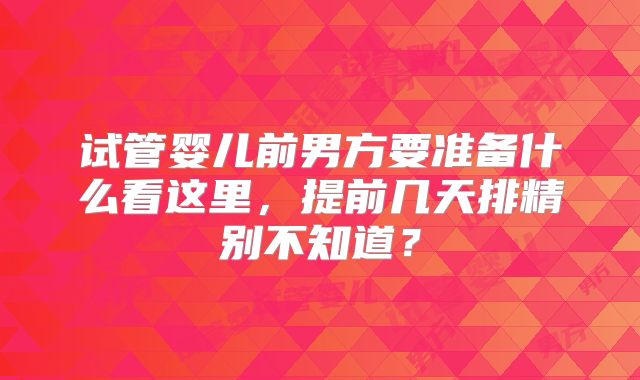 试管婴儿前男方要准备什么看这里，提前几天排精别不知道？