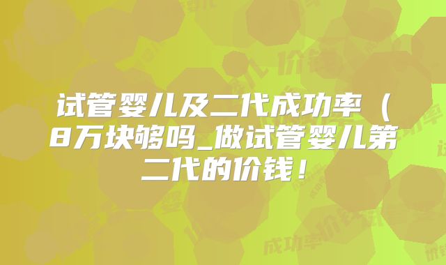 试管婴儿及二代成功率(8万块够吗_做试管婴儿第二代的价钱!