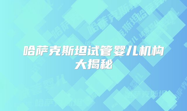 哈萨克斯坦试管婴儿机构大揭秘