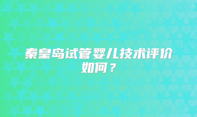 秦皇岛试管婴儿技术评价如何？