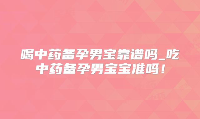 喝中药备孕男宝靠谱吗_吃中药备孕男宝宝准吗！
