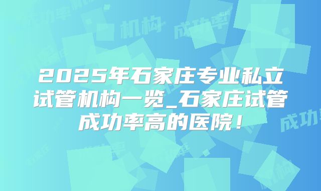 2025年石家庄专业私立试管机构一览_石家庄试管成功率高的医院！