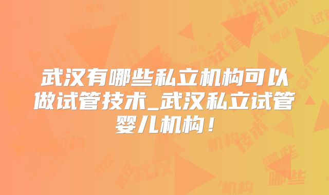 武汉有哪些私立机构可以做试管技术_武汉私立试管婴儿机构!
