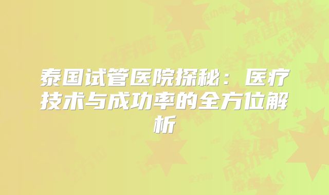 泰国试管医院探秘：医疗技术与成功率的全方位解析