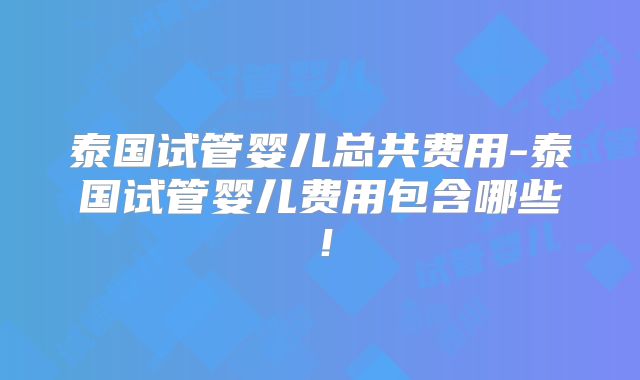 泰国试管婴儿总共费用-泰国试管婴儿费用包含哪些!