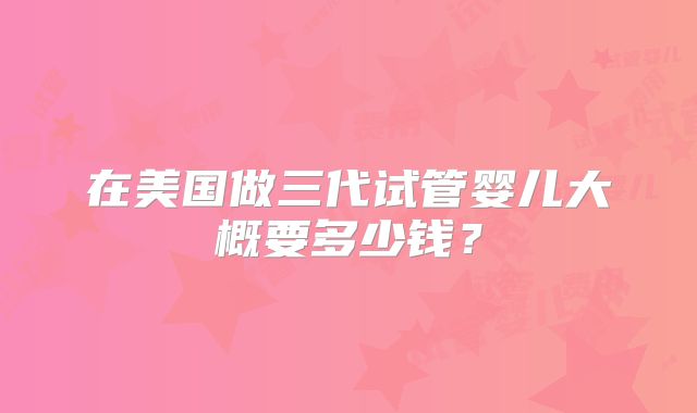 在美国做三代试管婴儿大概要多少钱?