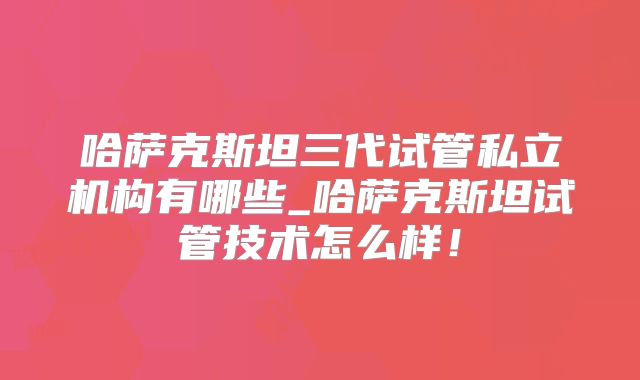 哈萨克斯坦三代试管私立机构有哪些_哈萨克斯坦试管技术怎么样!