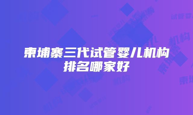 柬埔寨三代试管婴儿机构排名哪家好