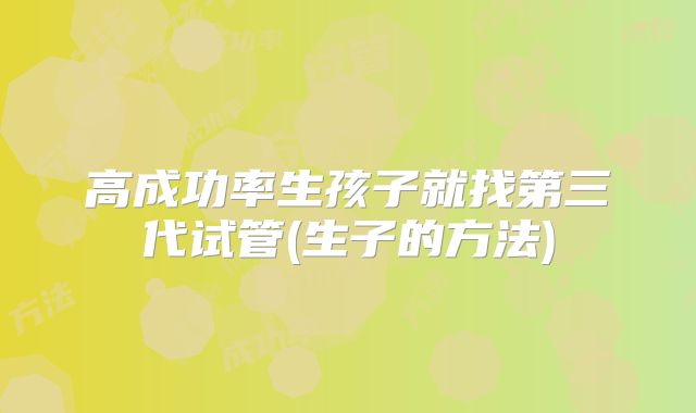 高成功率生孩子就找第三代试管(生子的方法)
