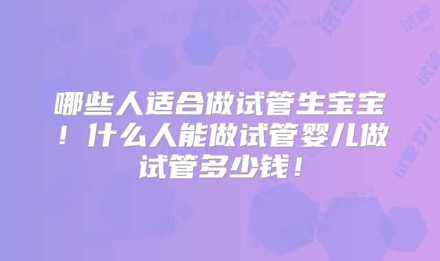 哪些人适合做试管生宝宝！什么人能做试管婴儿做试管多少钱！