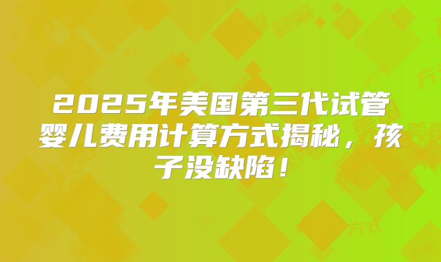2025年美国第三代试管婴儿费用计算方式揭秘,孩子没缺陷!