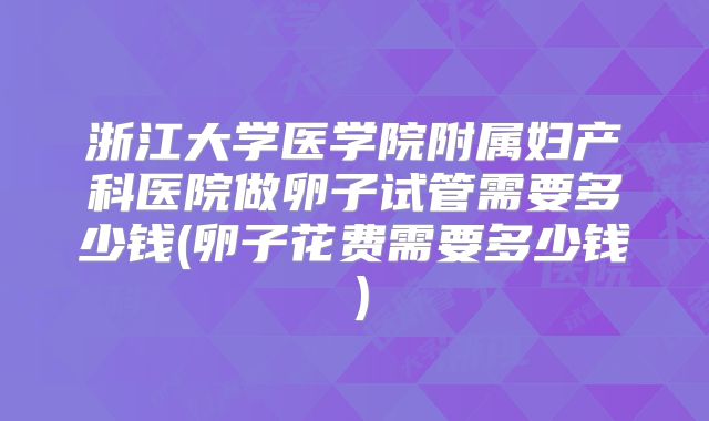 浙江大学医学院附属妇产科医院做卵子试管需要多少钱(卵子花费需要多少钱)