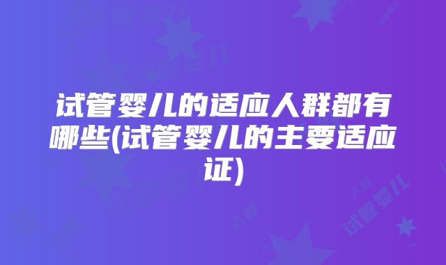 试管婴儿的适应人群都有哪些(试管婴儿的主要适应证)