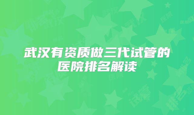 武汉有资质做三代试管的医院排名解读