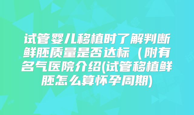 试管婴儿移植时了解判断鲜胚质量是否达标（附有名气医院介绍(试管移植鲜胚怎么算怀孕周期)
