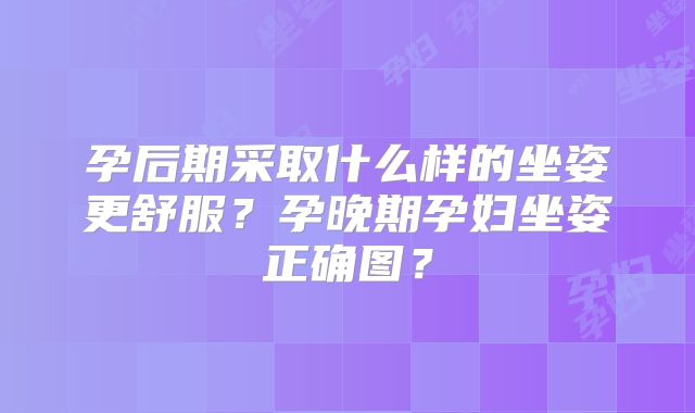 孕后期采取什么样的坐姿更舒服？孕晚期孕妇坐姿正确图？